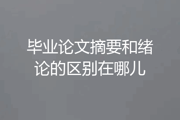 毕业论文摘要和绪论的区别在哪儿