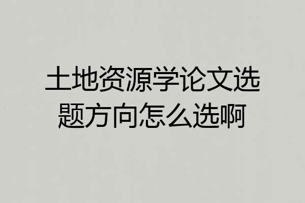 土地资源学论文选题方向怎么选啊