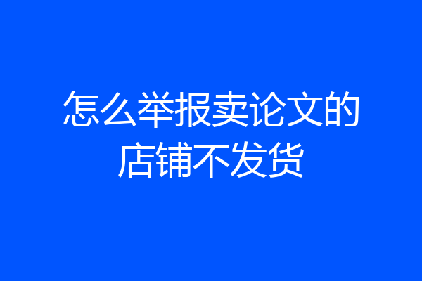 怎么举报卖论文的店铺不发货