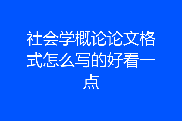 社会学概论论文格式怎么写的好看一点
