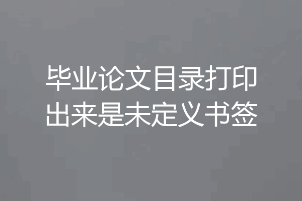 毕业论文目录打印出来是未定义书签