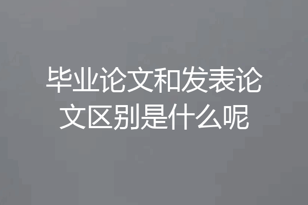 毕业论文和发表论文区别是什么呢