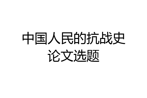 中国人民的抗战史论文选题