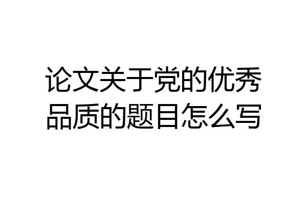 论文关于党的优秀品质的题目怎么写