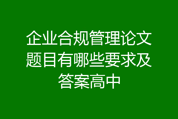 企业合规管理论文题目有哪些要求及答案高中