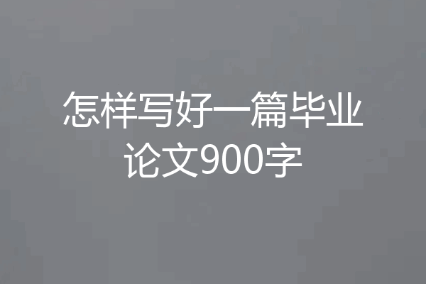 怎样写好一篇毕业论文900字