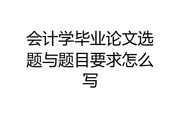 会计学毕业论文选题与题目要求怎么写