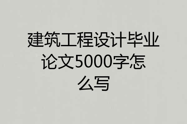 建筑工程设计毕业论文5000字怎么写