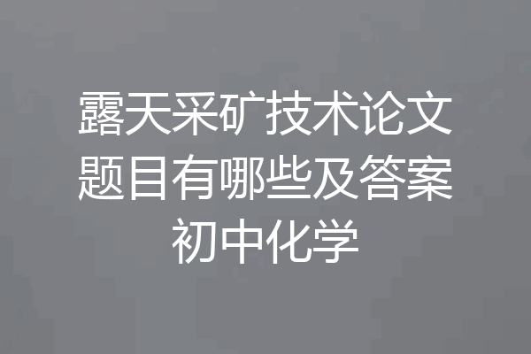 露天采矿技术论文题目有哪些及答案初中化学