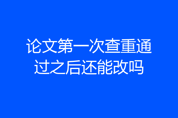 论文第一次查重通过之后还能改吗