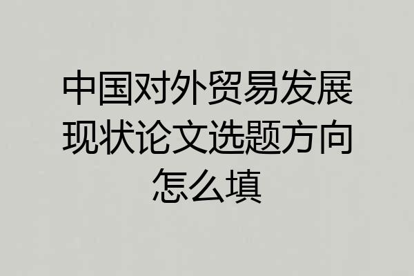中国对外贸易发展现状论文选题方向怎么填