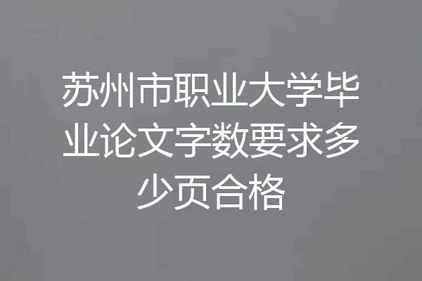 苏州市职业大学毕业论文字数要求多少页合格