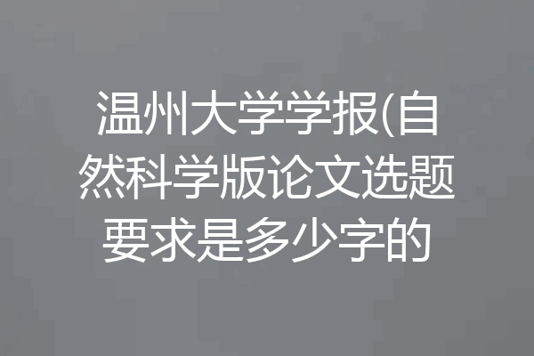 温州大学学报(自然科学版论文选题要求是多少字的