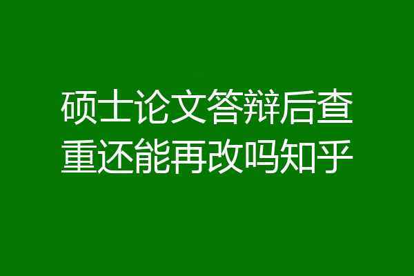 硕士论文答辩后查重还能再改吗知乎