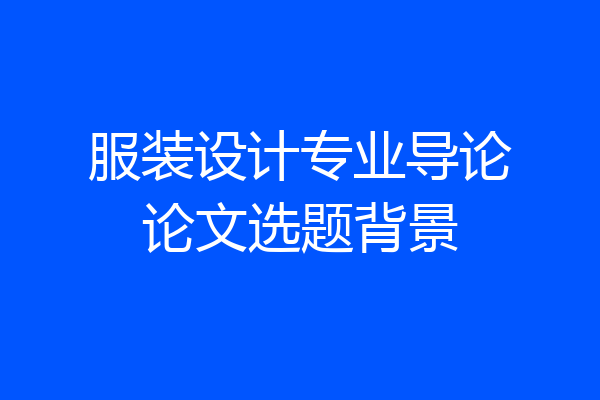 服装设计专业导论论文选题背景