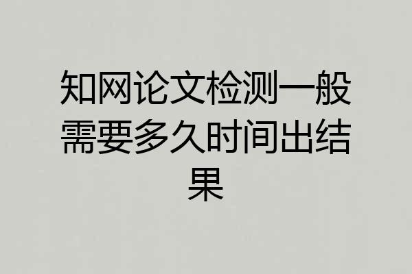 知网论文检测一般需要多久时间出结果