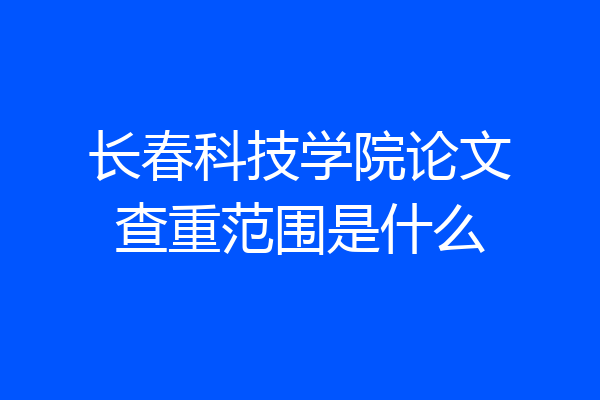 长春科技学院论文查重范围是什么