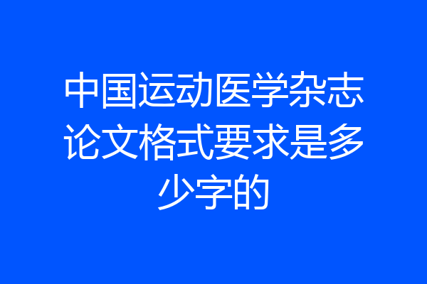 中国运动医学杂志论文格式要求是多少字的