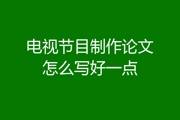 电视节目制作论文怎么写好一点