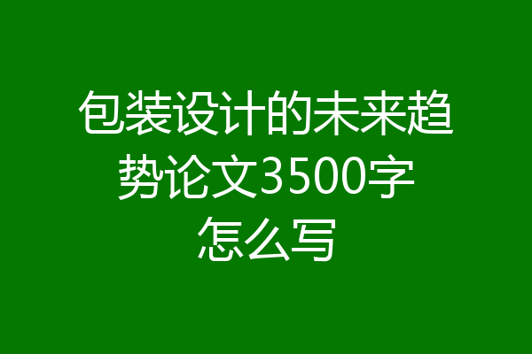 包装设计的未来趋势论文3500字怎么写