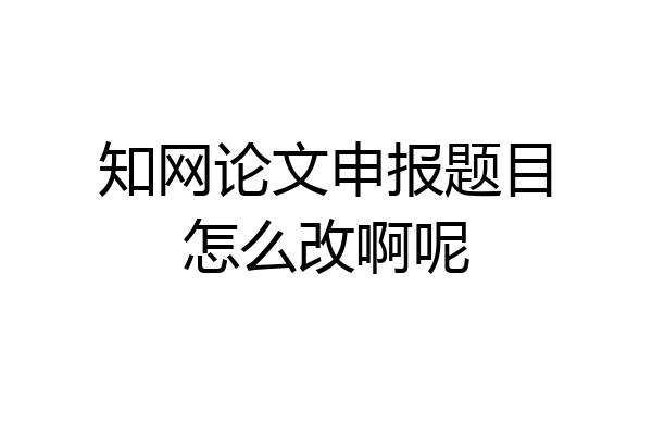知网论文申报题目怎么改啊呢