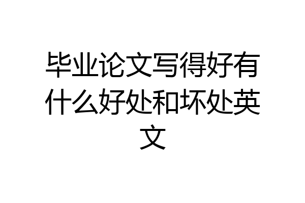 毕业论文写得好有什么好处和坏处英文