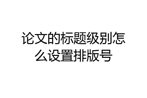 论文的标题级别怎么设置排版号
