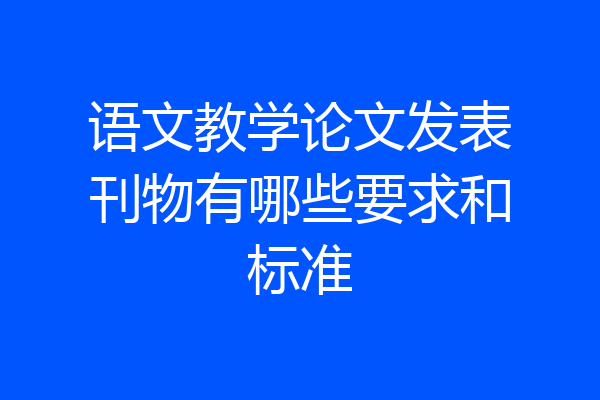 语文教学论文发表刊物有哪些要求和标准