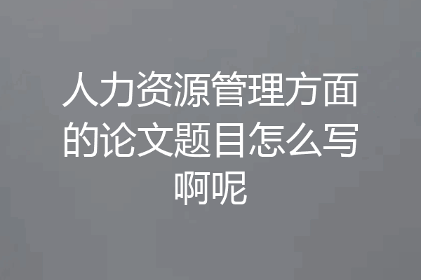 人力资源管理方面的论文题目怎么写啊呢