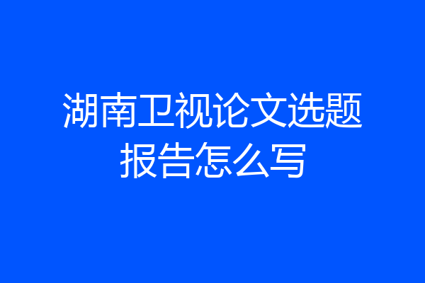 湖南卫视论文选题报告怎么写
