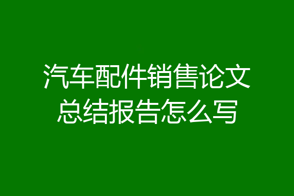 汽车配件销售论文总结报告怎么写