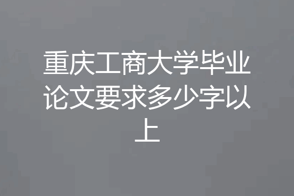 重庆工商大学毕业论文要求多少字以上