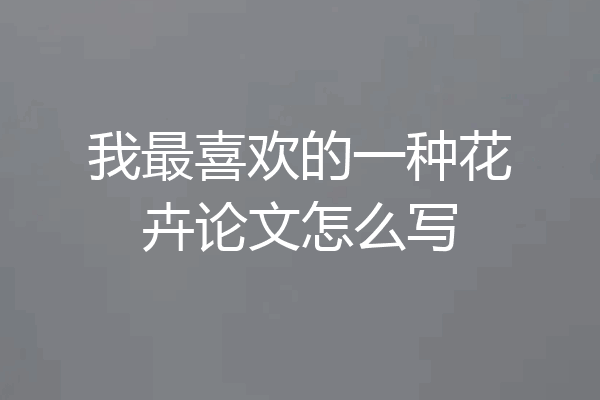 我最喜欢的一种花卉论文怎么写