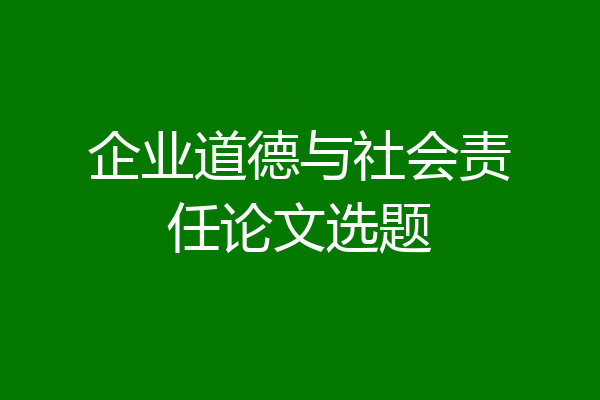 企业道德与社会责任论文选题