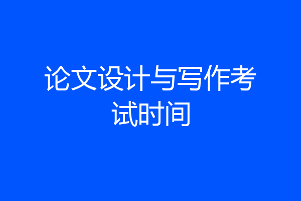 论文设计与写作考试时间