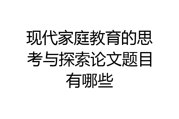 现代家庭教育的思考与探索论文题目有哪些