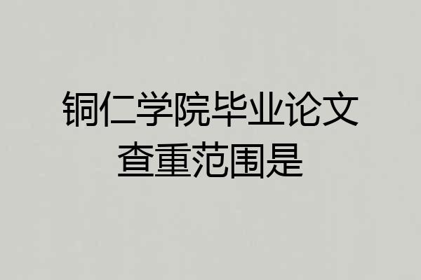 铜仁学院毕业论文查重范围是