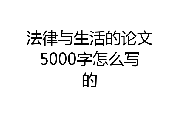 法律与生活的论文5000字怎么写的