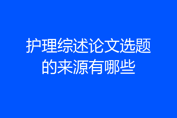 护理综述论文选题的来源有哪些