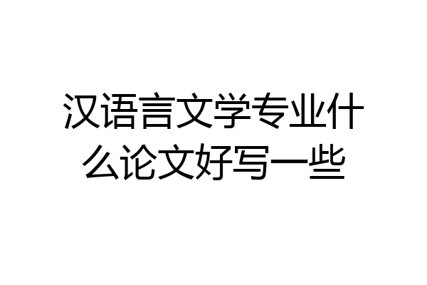 汉语言文学专业什么论文好写一些