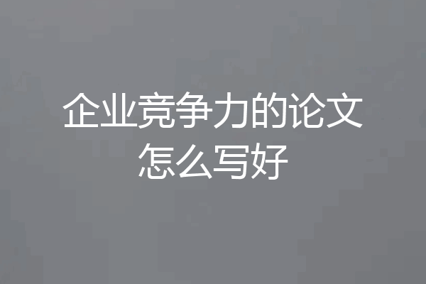 企业竞争力的论文怎么写好