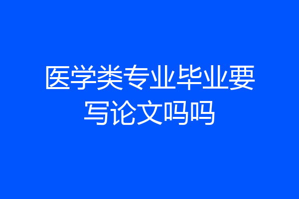 医学类专业毕业要写论文吗吗