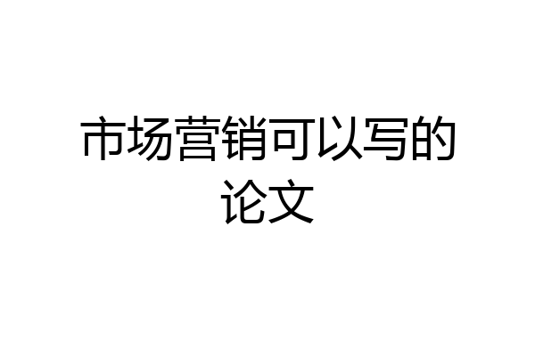 市场营销可以写的论文