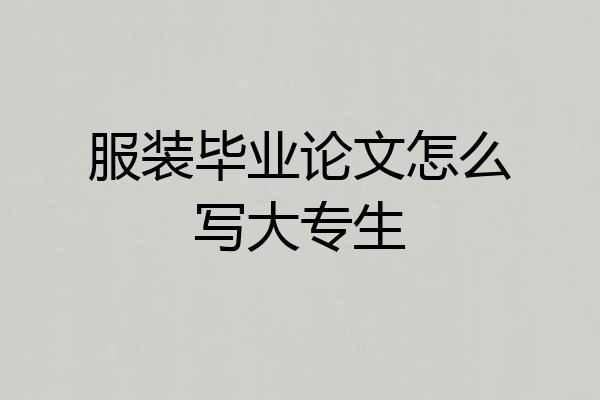 服装毕业论文怎么写大专生
