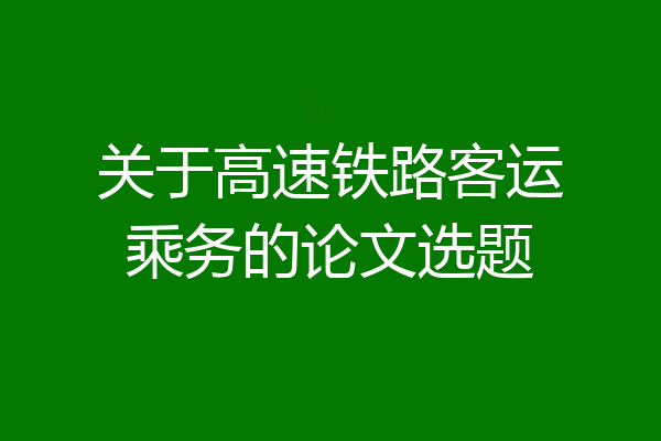 关于高速铁路客运乘务的论文选题