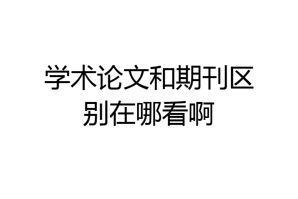 学术论文和期刊区别在哪看啊