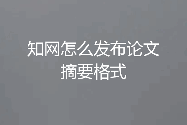 知网怎么发布论文摘要格式