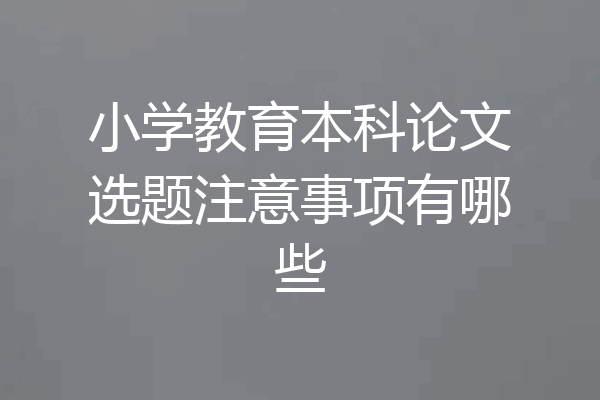 小学教育本科论文选题注意事项有哪些