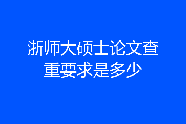 浙师大硕士论文查重要求是多少