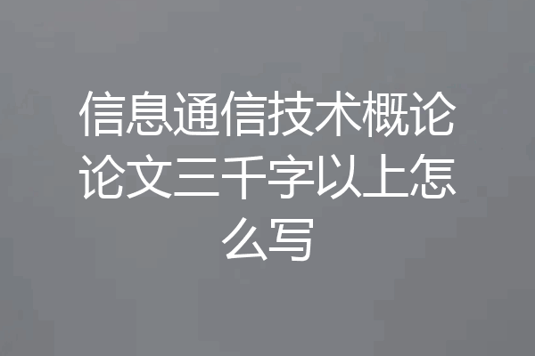 信息通信技术概论论文三千字以上怎么写